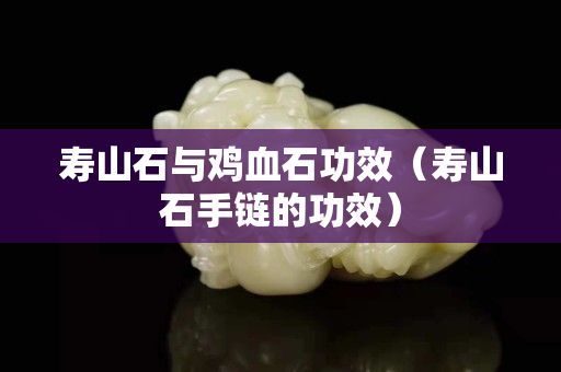 寿山石与鸡血石功效（寿山石手链的功效）