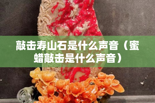 敲击寿山石是什么声音（蜜蜡敲击是什么声音）