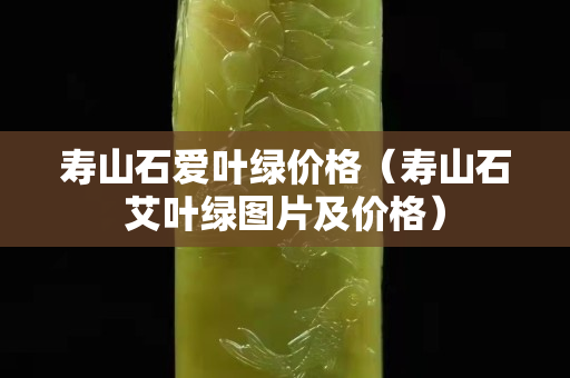 寿山石爱叶绿价格（寿山石艾叶绿图片及价格）