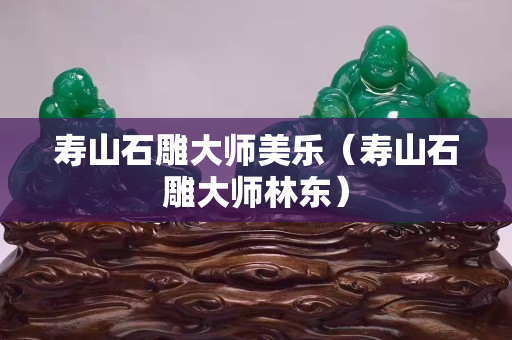 寿山石雕大师美乐（寿山石雕大师林东）