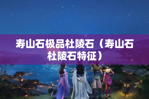 寿山石极品杜陵石（寿山石杜陵石特征）