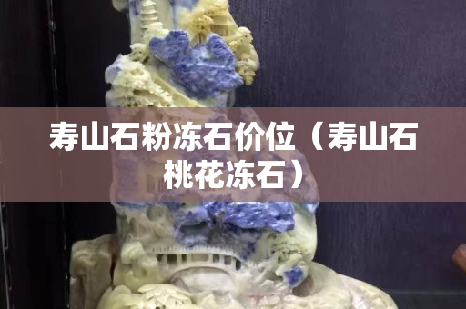 寿山石粉冻石价位（寿山石桃花冻石）