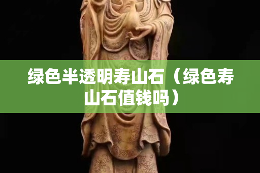 绿色半透明寿山石（绿色寿山石值钱吗）