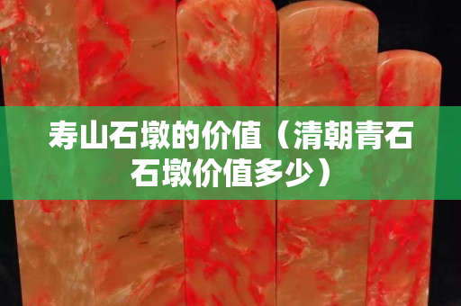 寿山石墩的价值（清朝青石石墩价值多少）