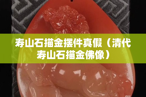 寿山石描金摆件真假（清代寿山石描金佛像）
