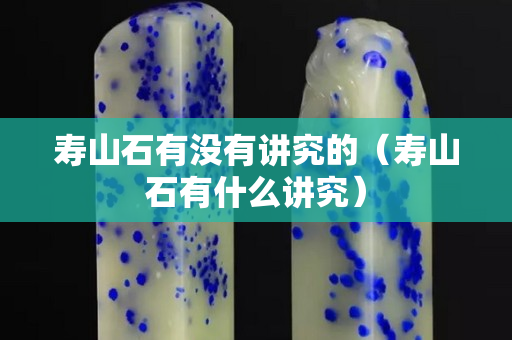 寿山石有没有讲究的（寿山石有什么讲究）