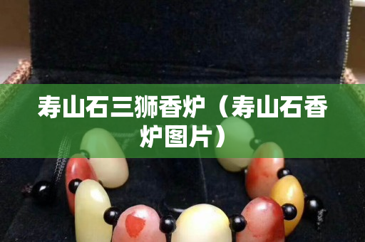 寿山石三狮香炉（寿山石香炉图片）