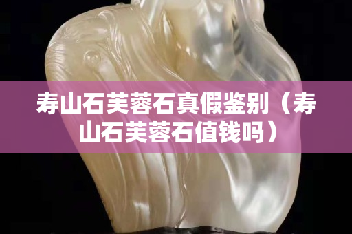 寿山石芙蓉石真假鉴别（寿山石芙蓉石值钱吗）