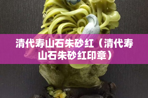 清代寿山石朱砂红（清代寿山石朱砂红印章）