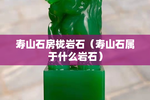 寿山石房栊岩石（寿山石属于什么岩石）