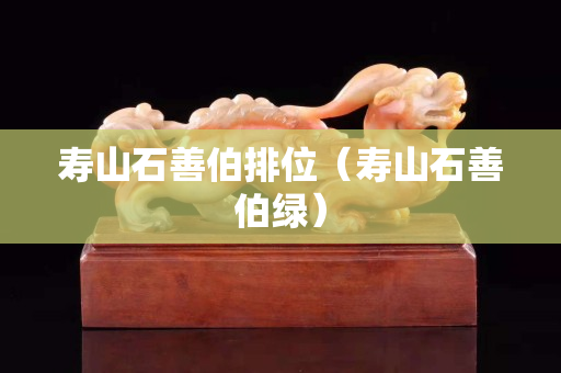 寿山石善伯排位（寿山石善伯绿）