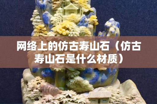 网络上的仿古寿山石（仿古寿山石是什么材质）