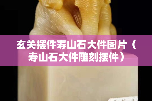 玄关摆件寿山石大件图片（寿山石大件雕刻摆件）