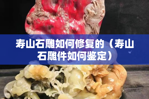 寿山石雕如何修复的（寿山石雕件如何鉴定）