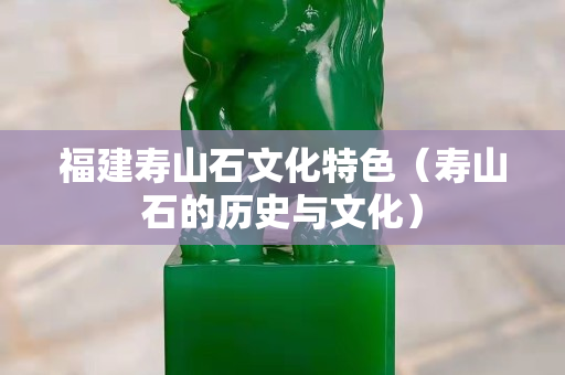 福建寿山石文化特色（寿山石的历史与文化）