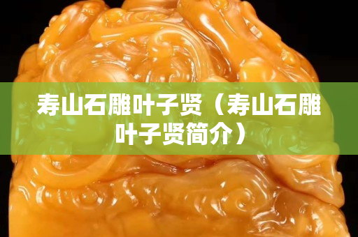 寿山石雕叶子贤（寿山石雕叶子贤简介）