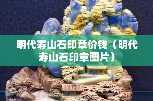 明代寿山石印章价钱（明代寿山石印章图片）