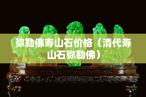 弥勒佛寿山石价格（清代寿山石弥勒佛）