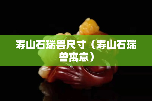 寿山石瑞兽尺寸（寿山石瑞兽寓意）