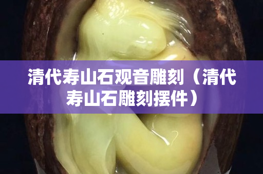 清代寿山石观音雕刻（清代寿山石雕刻摆件）