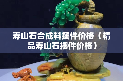 寿山石合成料摆件价格（精品寿山石摆件价格）