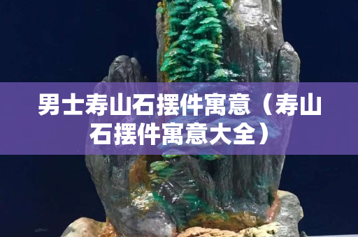 男士寿山石摆件寓意（寿山石摆件寓意大全）