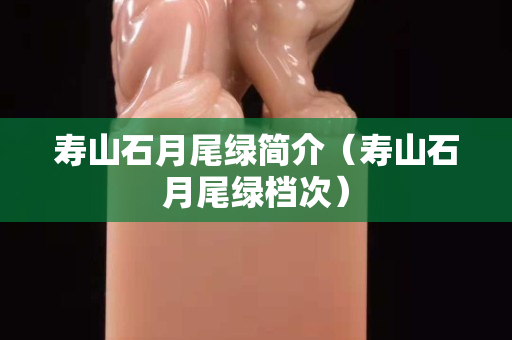 寿山石月尾绿简介（寿山石月尾绿档次）
