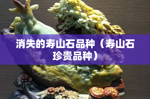 消失的寿山石品种（寿山石珍贵品种）