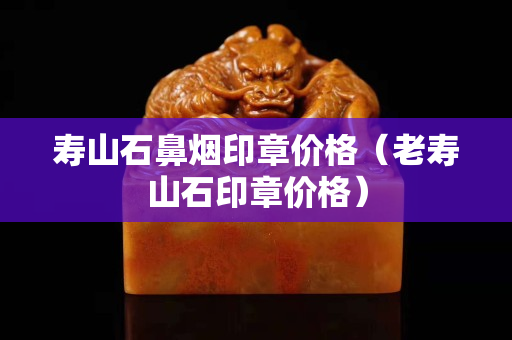 寿山石鼻烟印章价格（老寿山石印章价格）