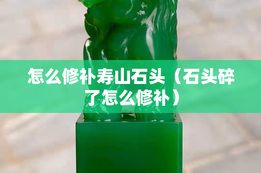 怎么修补寿山石头（石头碎了怎么修补）