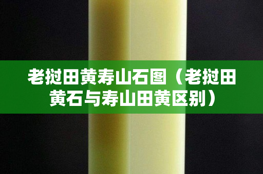 老挝田黄寿山石图（老挝田黄石与寿山田黄区别）