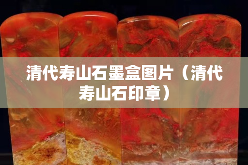 清代寿山石墨盒图片（清代寿山石印章）
