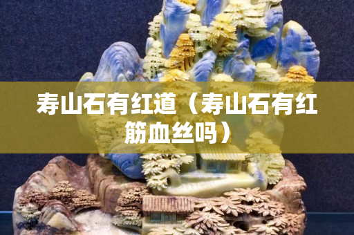 寿山石有红道（寿山石有红筋血丝吗）