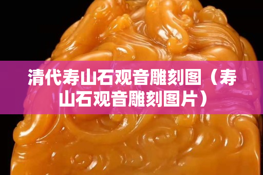 清代寿山石观音雕刻图（寿山石观音雕刻图片）