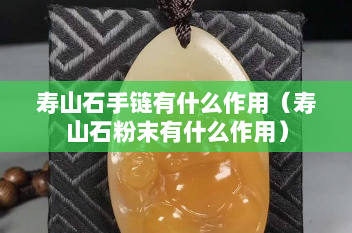 寿山石手链有什么作用（寿山石粉末有什么作用）