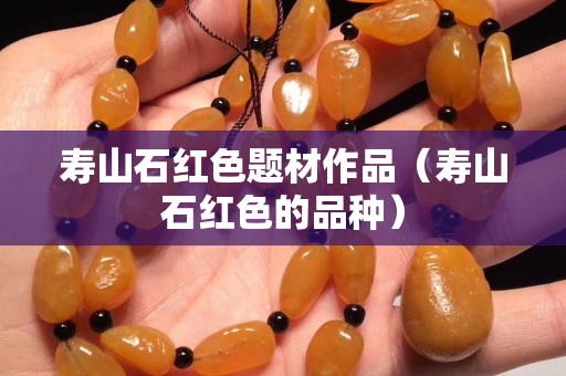 寿山石红色题材作品（寿山石红色的品种）