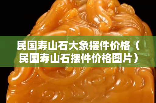 民国寿山石大象摆件价格（民国寿山石摆件价格图片）