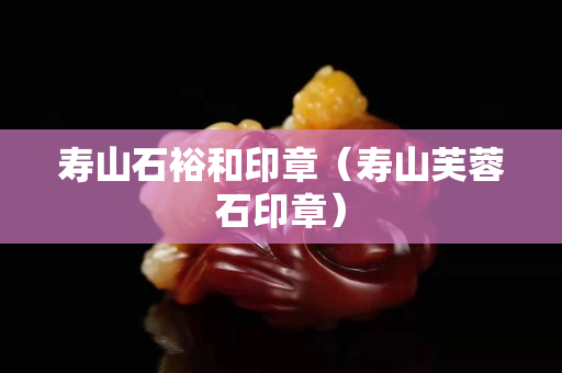 寿山石裕和印章（寿山芙蓉石印章）