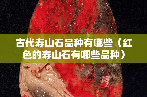 古代寿山石品种有哪些（红色的寿山石有哪些品种）