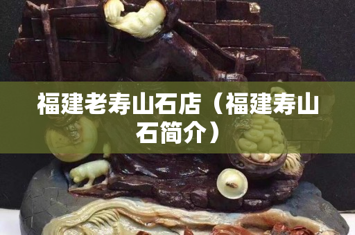 福建老寿山石店（福建寿山石简介）