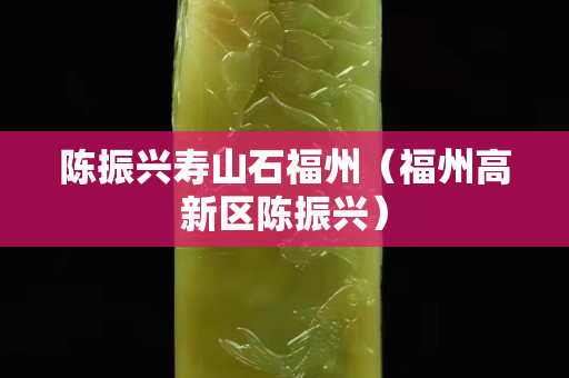 陈振兴寿山石福州（福州高新区陈振兴）
