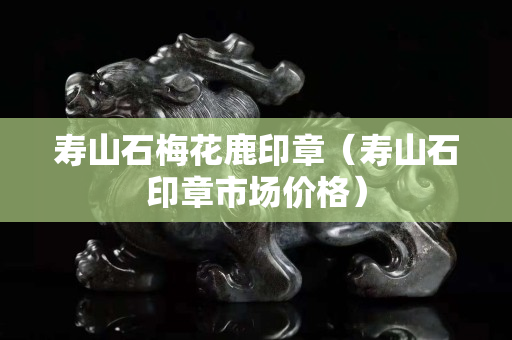 寿山石梅花鹿印章（寿山石印章市场价格）