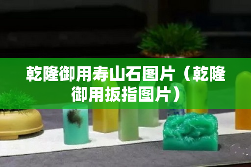 乾隆御用寿山石图片（乾隆御用扳指图片）