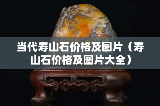 当代寿山石价格及图片（寿山石价格及图片大全）