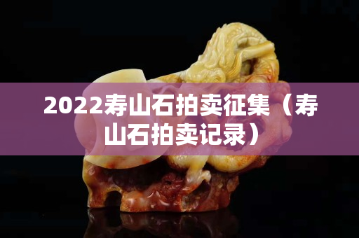 2022寿山石拍卖征集（寿山石拍卖记录）