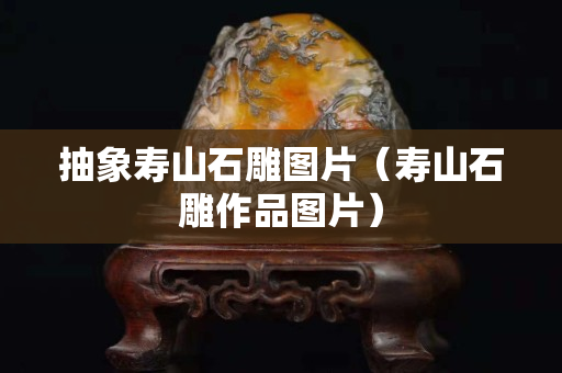 抽象寿山石雕图片（寿山石雕作品图片）
