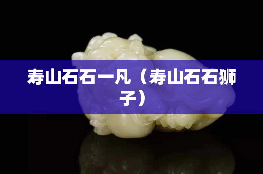 寿山石石一凡（寿山石石狮子）