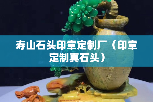 寿山石头印章定制厂（印章定制真石头）