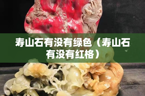 寿山石有没有绿色（寿山石有没有红格）