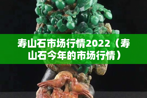 寿山石市场行情2022（寿山石今年的市场行情）